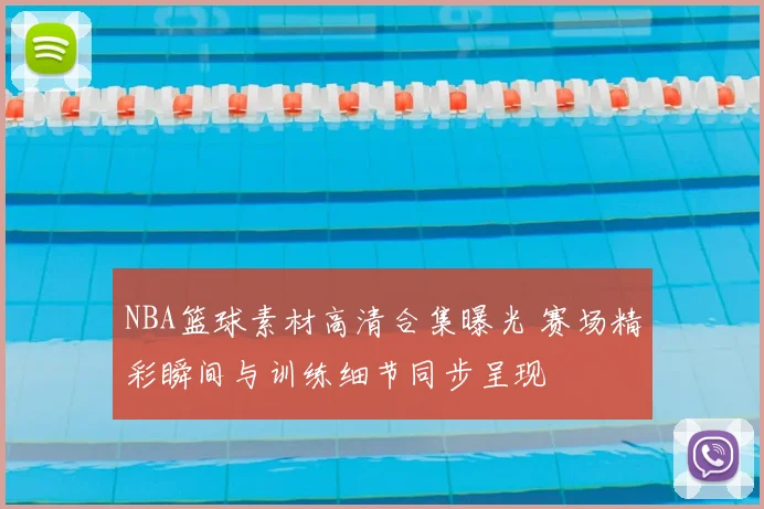 NBA篮球素材高清合集曝光 赛场精彩瞬间与训练细节同步呈现