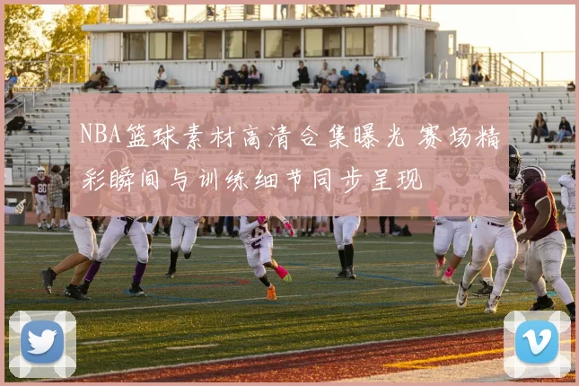NBA篮球素材高清合集曝光 赛场精彩瞬间与训练细节同步呈现